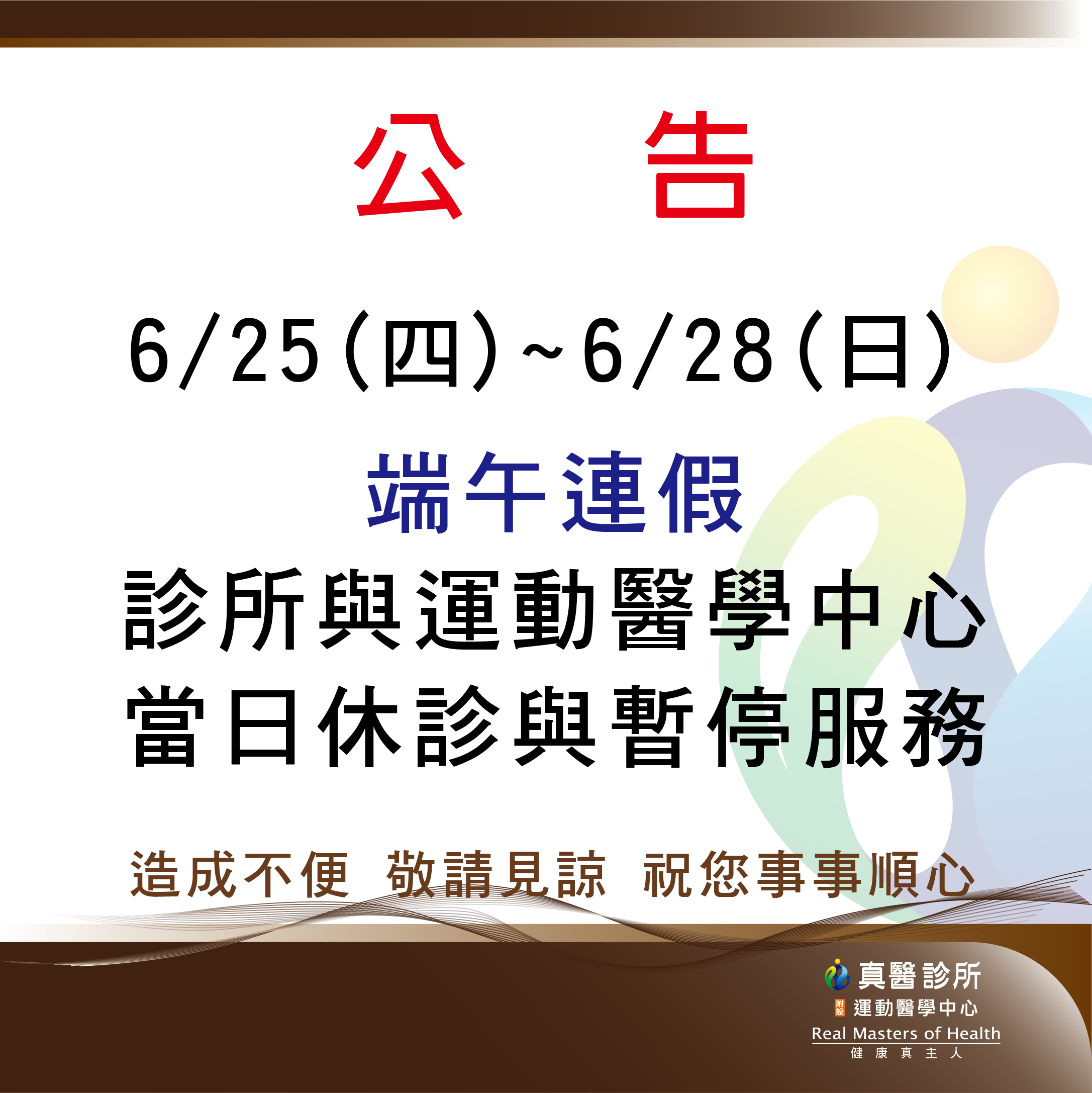 6/25(四)~6/28(日)  端午連假 診所與運動醫學中心 當日休診與暫停服務  造成不便 敬請見諒 祝您事事順心